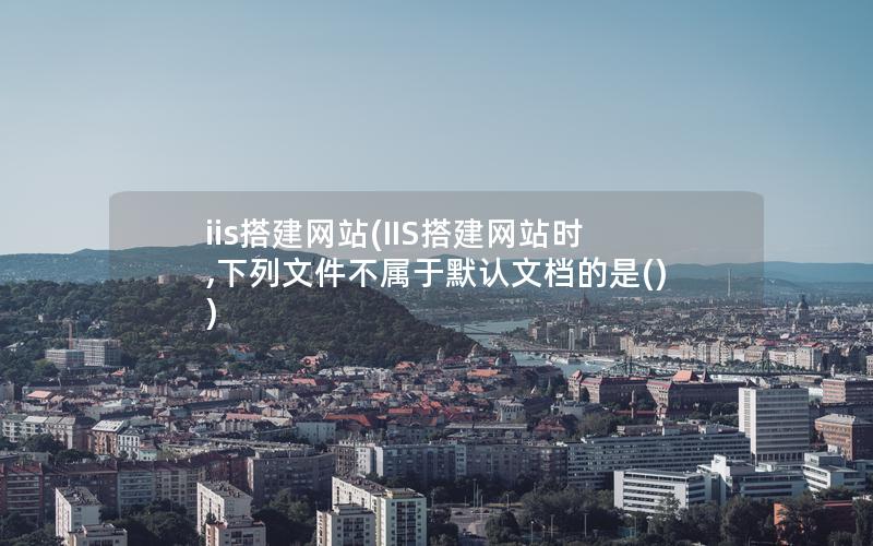 iis搭建网站(IIS搭建网站时,下列文件不属于默认文档的是())