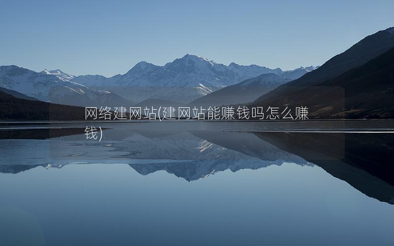 网络建网站(建网站能赚钱吗怎么赚钱)
