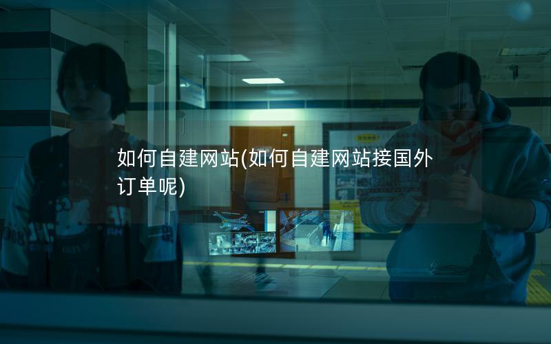 如何自建网站(如何自建网站接国外订单呢) 如何自建网站(如何自建网站接国外订单呢)