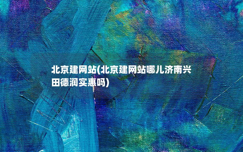北京建网站(北京建网站哪儿济南兴田德润实惠吗)