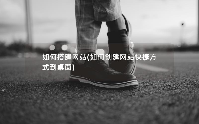 如何搭建网站(如何创建网站快捷方式到桌面)