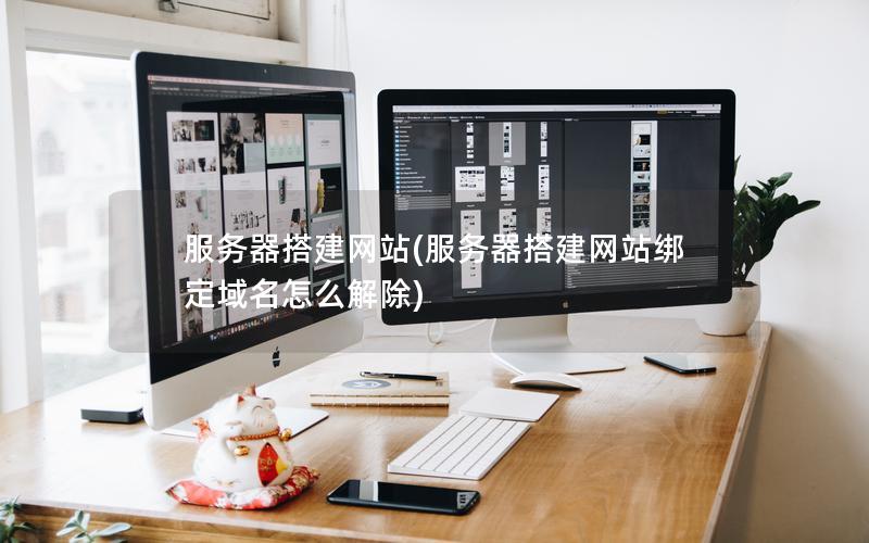 服务器搭建网站(服务器搭建网站绑定域名怎么解除)