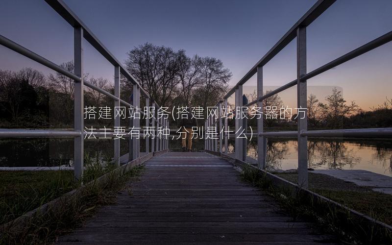 搭建网站服务(搭建网站服务器的方法主要有两种,分别是什么)