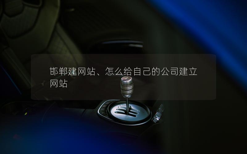 邯郸建网站、怎么给自己的公司建立网站 邯郸建网站、怎么给自己的公司建立网站