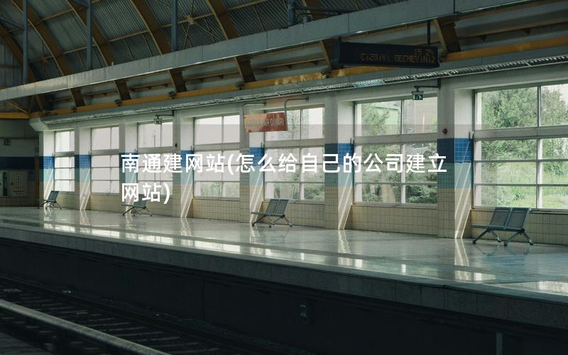 南通建网站(怎么给自己的公司建立网站)