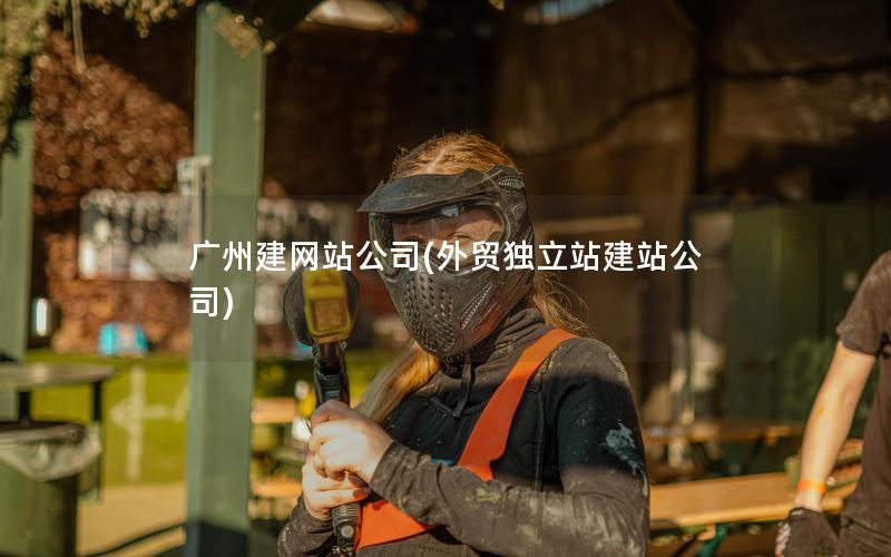 广州建网站公司(外贸独立站建站公司)