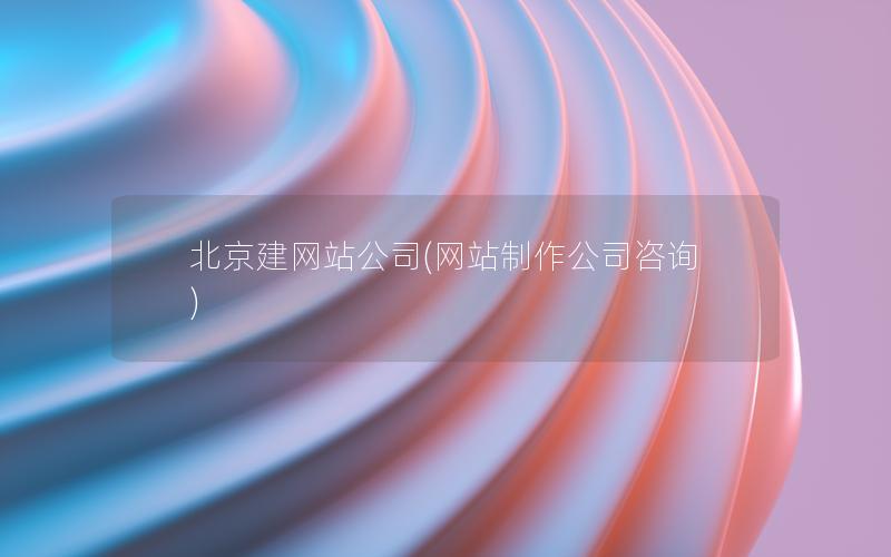 北京建网站公司(网站制作公司咨询)