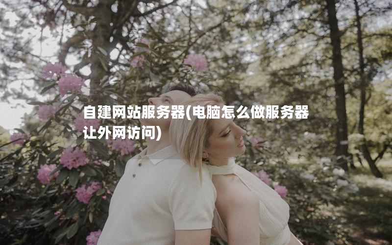 自建网站服务器(电脑怎么做服务器让外网访问)