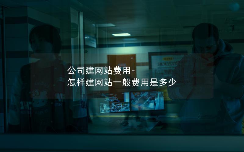 公司建网站费用-怎样建网站一般费用是多少 公司建网站费用-怎样建网站一般费用是多少