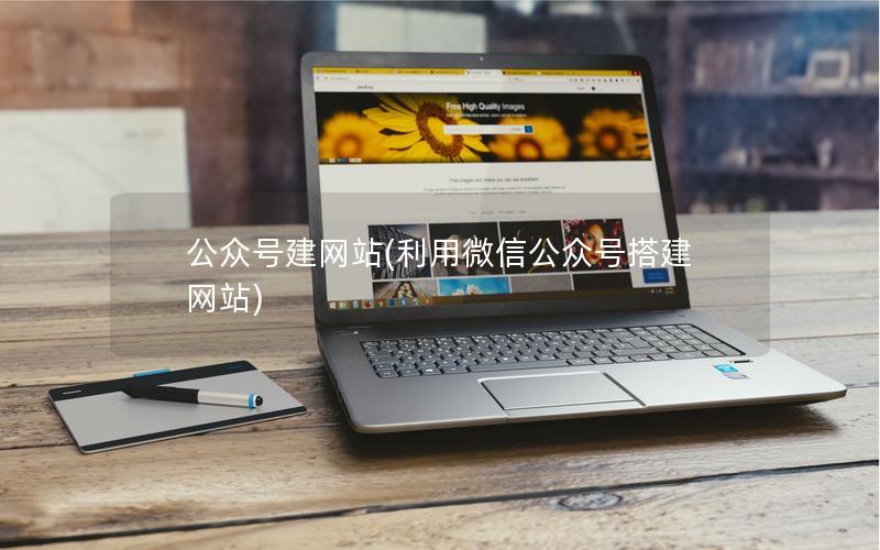 公众号建网站(利用微信公众号搭建网站) 公众号建网站(利用微信公众号搭建网站)