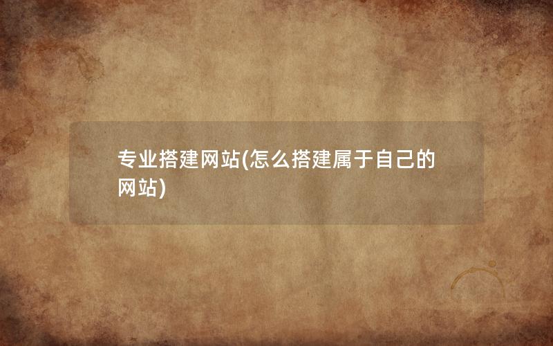 专业搭建网站(怎么搭建属于自己的网站)