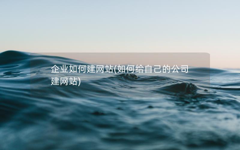 企业如何建网站(如何给自己的公司建网站) 企业如何建网站(如何给自己的公司建网站)